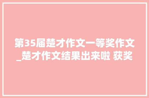 第35届楚才作文一等奖作文_楚才作文结果出来啦 获奖率12 快来看看有没你熟习的孩子