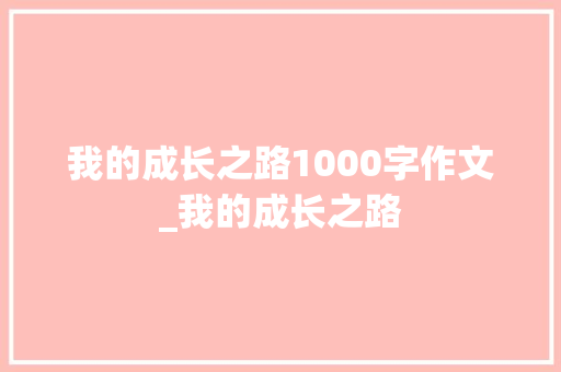 我的成长之路1000字作文_我的成长之路