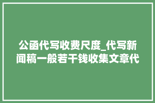 公函代写收费尺度_代写新闻稿一般若干钱收集文章代写若干钱