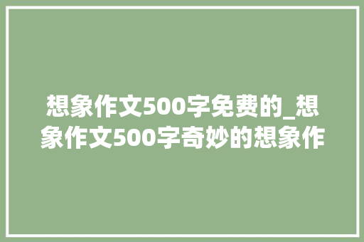 想象作文500字免费的_想象作文500字奇妙的想象作文500字