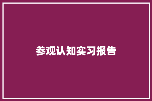 参观认知实习报告