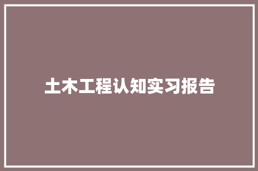 土木工程认知实习报告