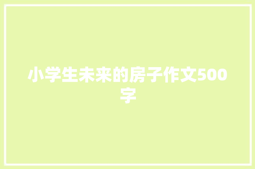 小学生未来的房子作文500字 会议纪要范文