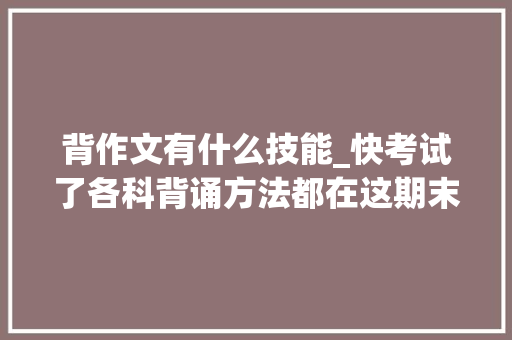 背作文有什么技能_快考试了各科背诵方法都在这期末考试不用怕了