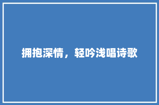 拥抱深情，轻吟浅唱诗歌