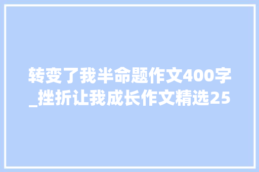 转变了我半命题作文400字_挫折让我成长作文精选25篇