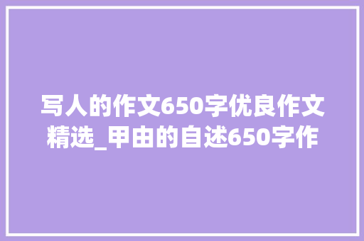 写人的作文650字优良作文精选_甲由的自述650字作文精选20篇