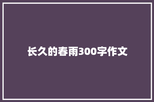 长久的春雨300字作文 报告范文