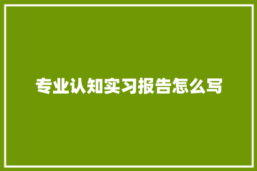 专业认知实习报告怎么写