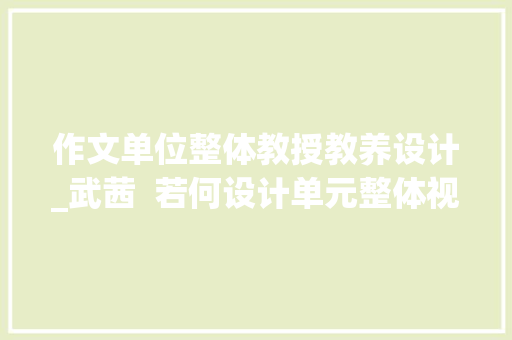 作文单位整体教授教养设计_武茜  若何设计单元整体视角下的叙事类体裁读写结合传授教化