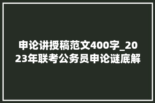 申论讲授稿范文400字_2023年联考公务员申论谜底解析 市引诱虚拟家当园座谈会总结谈话