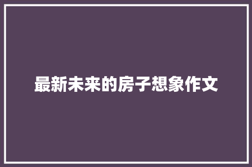 最新未来的房子想象作文 学术范文