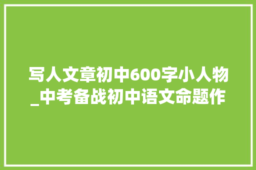 写人文章初中600字小人物_中考备战初中语文命题作文导写我身边的一个小人物