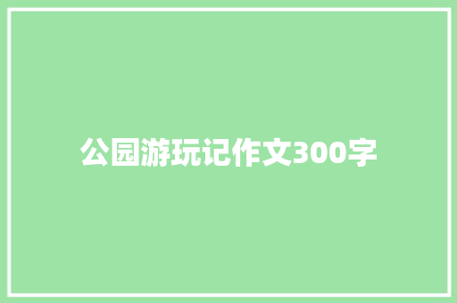 公园游玩记作文300字 工作总结范文