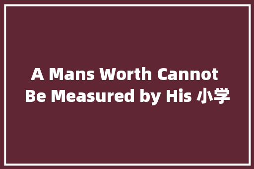 A Mans Worth Cannot Be Measured by His 小学英语作文