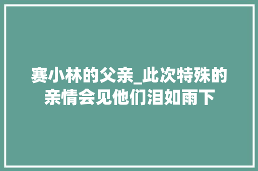 赛小林的父亲_此次特殊的亲情会见他们泪如雨下