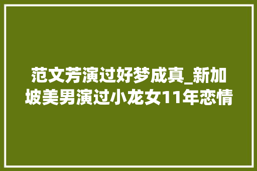 范文芳演过好梦成真_新加坡美男演过小龙女11年恋情被出轨却50岁被宠成公主