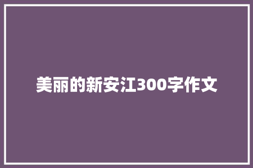 美丽的新安江300字作文