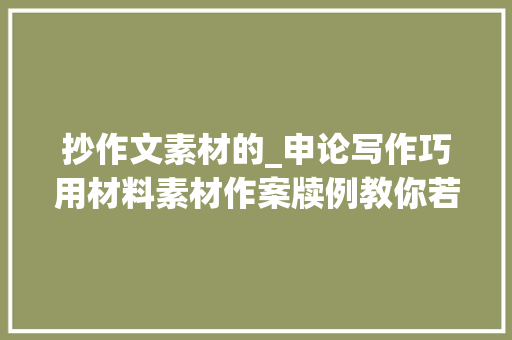 抄作文素材的_申论写作巧用材料素材作案牍例教你若何抄