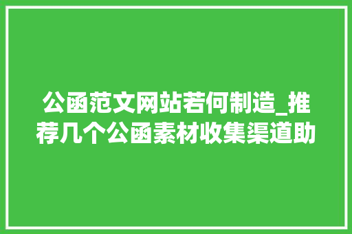 公函范文网站若何制造_推荐几个公函素材收集渠道助你提升公函写作水平