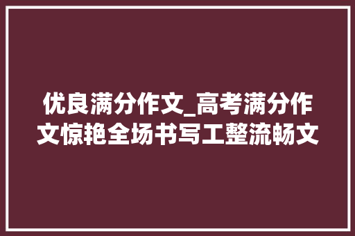 优良满分作文_高考满分作文惊艳全场书写工整流畅文笔堪频年夜家