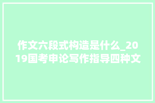 作文六段式构造是什么_2019国考申论写作指导四种文章结构不懂你会吃亏