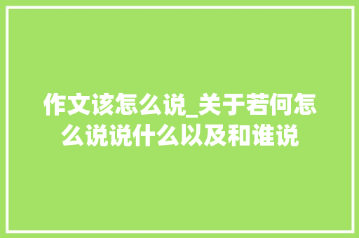 作文该怎么说_关于若何怎么说说什么以及和谁说