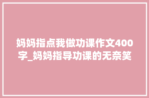 妈妈指点我做功课作文400字_妈妈指导功课的无奈笑中带泪的案牍有没有触动到你 学术范文