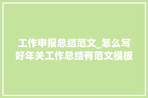 工作申报总结范文_怎么写好年关工作总结有范文模板全值得收藏 求职信范文