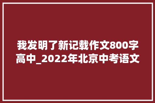 我发明了新记载作文800字高中_2022年北京中考语文作文我创造了新记录和那个礼拜天二选一