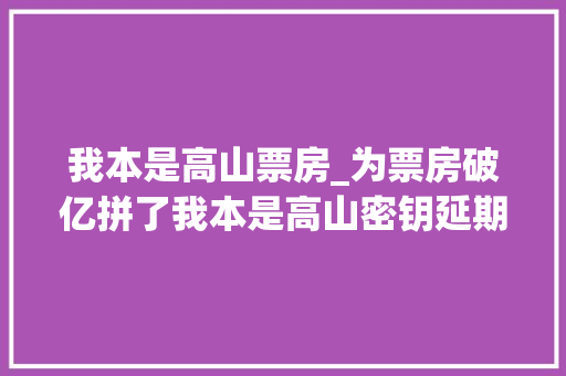 我本是高山票房_为票房破亿拼了我本是高山密钥延期豆瓣还未开分惹争议