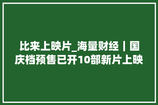 比来上映片_海量财经｜国庆档预售已开10部新片上映有你想看的吗