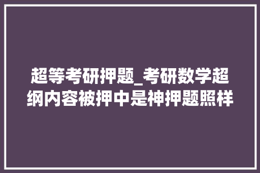 超等考研押题_考研数学超纲内容被押中是神押题照样泄题