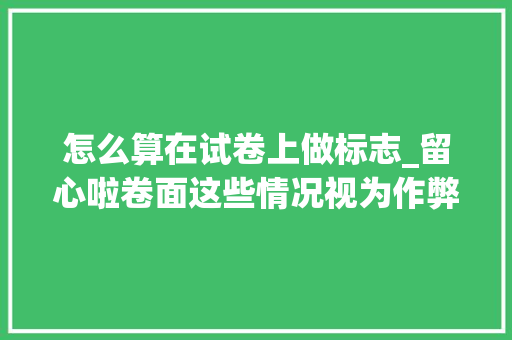 怎么算在试卷上做标志_留心啦卷面这些情况视为作弊 简历范文