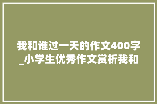 我和谁过一天的作文400字_小学生优秀作文赏析我和嫦娥过一天400字附范文4篇