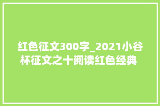 红色征文300字_2021小谷杯征文之十阅读红色经典 弘扬红色精神