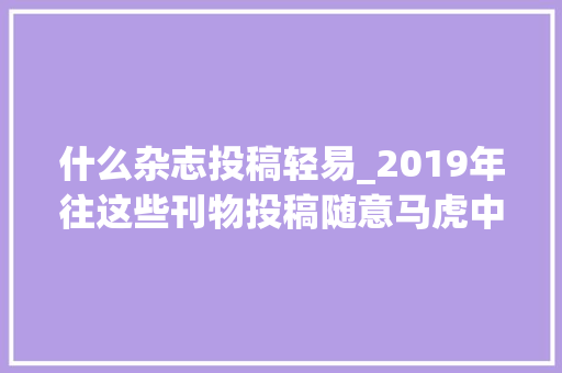 什么杂志投稿轻易_2019年往这些刊物投稿随意马虎中C刊普刊都有 申请书范文