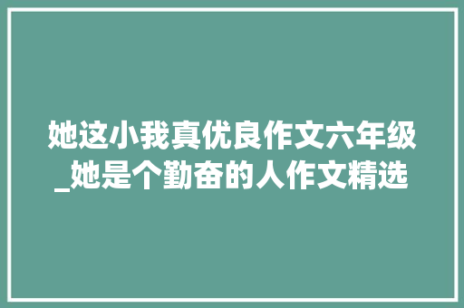 她这小我真优良作文六年级_她是个勤奋的人作文精选26篇 求职信范文