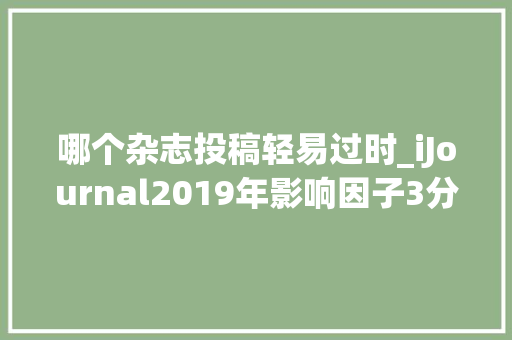 哪个杂志投稿轻易过时_iJournal2019年影响因子3分的黑马期刊 学术范文