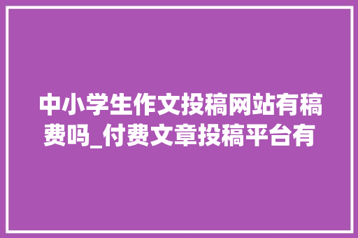 中小学生作文投稿网站有稿费吗_付费文章投稿平台有哪些好国内有哪些付稿费的网站 会议纪要范文