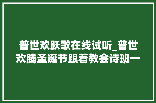 普世欢跃歌在线试听_普世欢腾圣诞节跟着教会诗班一路唱 演讲稿范文