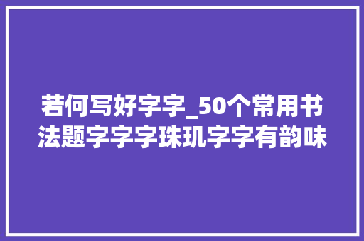 若何写好字字_50个常用书法题字字字珠玑字字有韵味