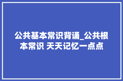 公共基本常识背诵_公共根本常识 天天记忆一点点