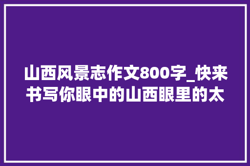 山西风景志作文800字_快来书写你眼中的山西眼里的太原