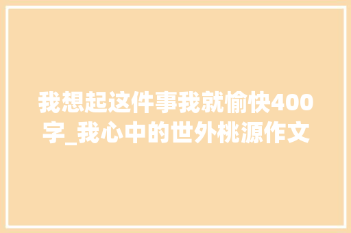 我想起这件事我就愉快400字_我心中的世外桃源作文精选40篇