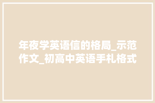 年夜学英语信的格局_示范作文_初高中英语手札格式写作格式素材句型汇总打印背熟提分