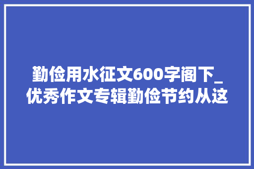 勤俭用水征文600字阁下_优秀作文专辑勤俭节约从这里开始