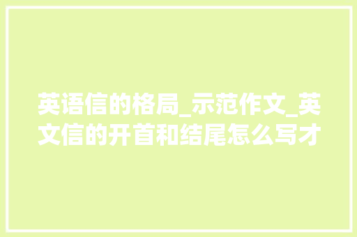 英语信的格局_示范作文_英文信的开首和结尾怎么写才不会掉足