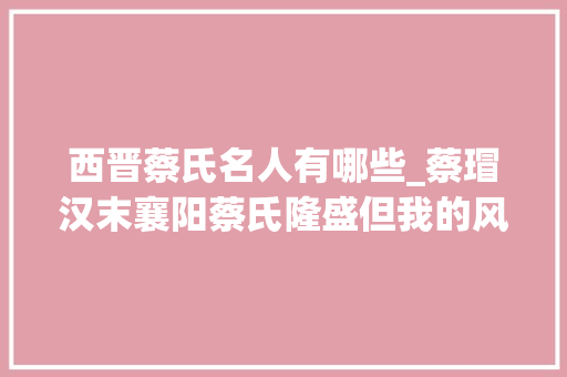 西晋蔡氏名人有哪些_蔡瑁汉末襄阳蔡氏隆盛但我的风评不太好