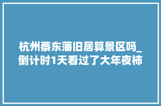 杭州蔡东藩旧居算景区吗_倒计时1天看过了大年夜柿界再去这座最生活小城转转